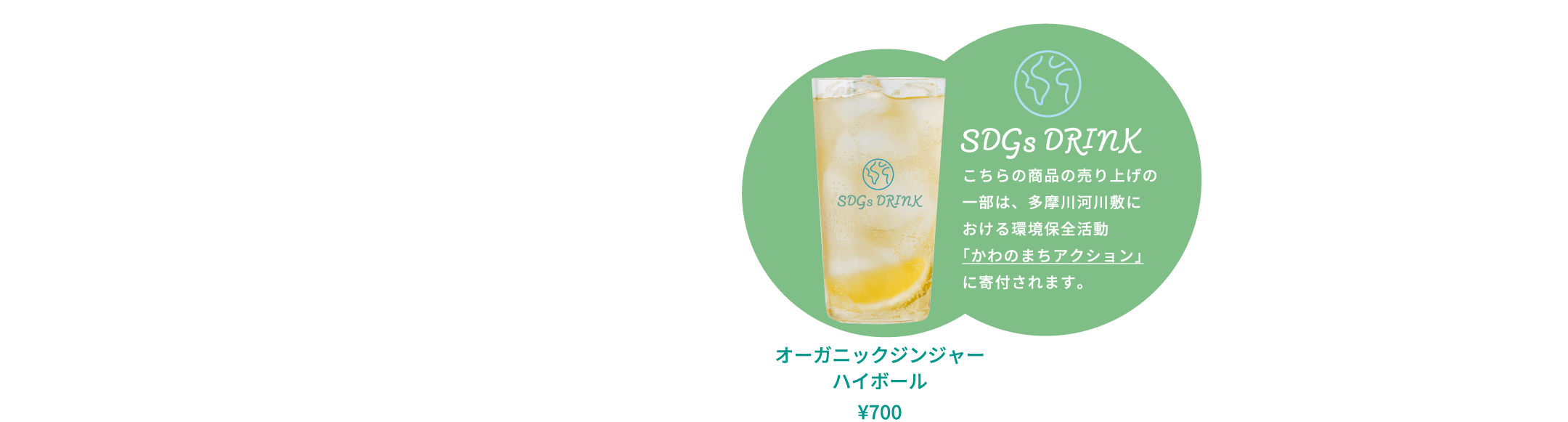 オーガニックジンジャーハイボール ¥700 SDGs DRINK こちらの商品の売り上げの一部は、多摩川河川敷における環境保全活動「かわのまちアクション」に寄付されます。