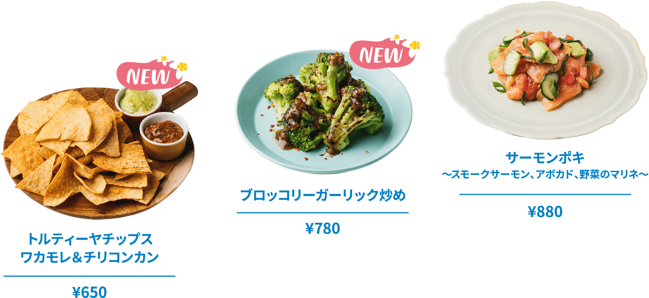 サーモンポキ～スモークサーモン、アボカド、野菜のマリネ～ ¥880 ブロッコリーガーリック炒め ¥780 トルティーヤチップス ワカモレ＆チリコンカン ¥650